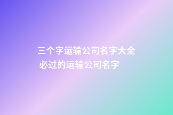 三个字运输公司名字大全 必过的运输公司名字-第1张-公司起名-玄机派